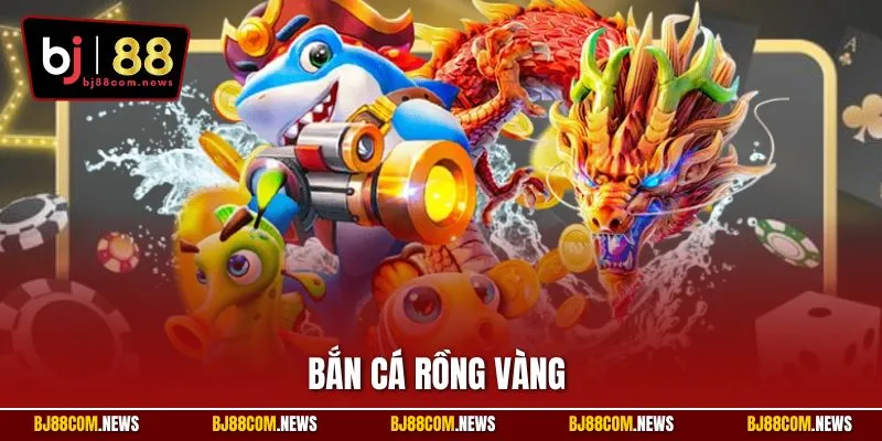 Bắn Cá Rồng Vàng | Trải Nghiệm Săn Thưởng Hấp Dẫn Tại BJ88