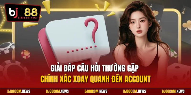 Giải đáp câu hỏi thường gặp chính xác xoay quanh đến Account