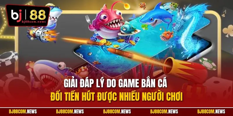 Giải đáp lý do game bắn cá đổi tiền hút được nhiều người chơi