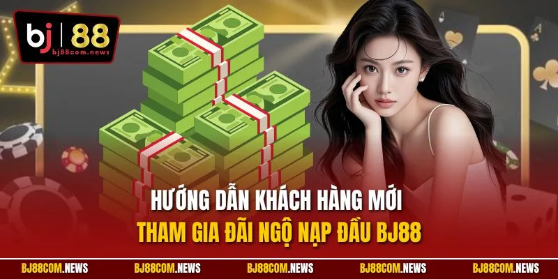 Hướng dẫn khách hàng mới tham gia đãi ngộ nạp đầu BJ88