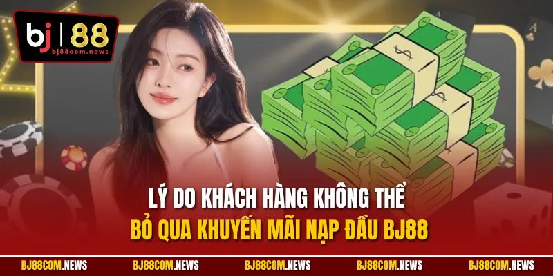 Lý do khách hàng không thể bỏ qua khuyến mãi nạp đầu BJ88