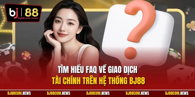 Tìm hiểu FAQ về giao dịch tài chính trên hệ thống BJ88