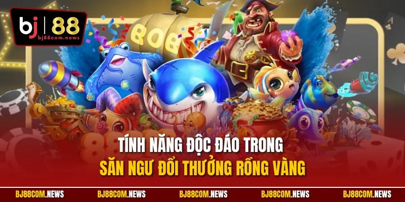 Tính năng độc đáo trong săn ngư đổi thưởng Rồng Vàng
